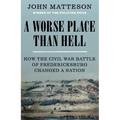 A Worse Place Than Hell: How the Civil War Battle of Fredericksburg Changed a Nation