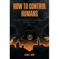 How to Control Humans: Exposing the Ancient System of Slavery Plaguing Us All, and How to Defeat It.