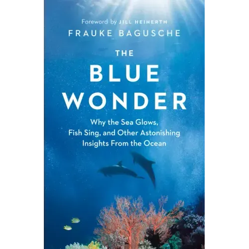 The Blue Wonder: Why the Sea Glows, Fish Sing, and Other Astonishing Insights from the Ocean