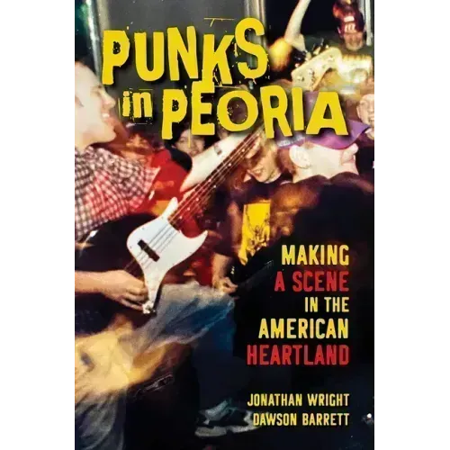 Punks in Peoria: Making a Scene in the American Heartland Volume 1