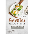 A Handy Diabetes Friendly Cookbook: Amazingly Delicious Recipes for Diabetics