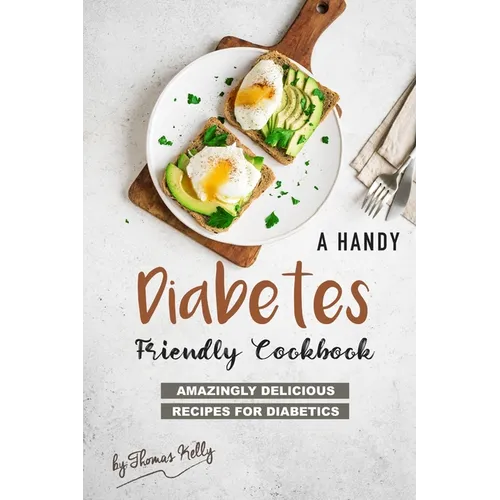 A Handy Diabetes Friendly Cookbook: Amazingly Delicious Recipes for Diabetics