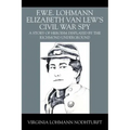 F.W.E. Lohmann Elizabeth Van Lew's Civil War Spy: A Story of Heroism Displayed by the Richmond Underground