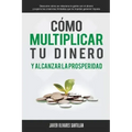 Cómo multiplicar tu dinero y alcanzar la prosperidad: Descubre cómo se relaciona la gente con el dinero y supera las creencias limitadas que te impide