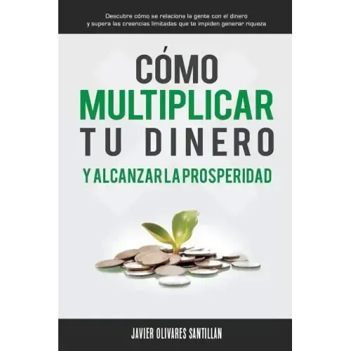 Cómo multiplicar tu dinero y alcanzar la prosperidad: Descubre cómo se relaciona la gente con el dinero y supera las creencias limitadas que te impide