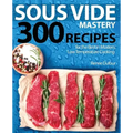 Sous Vide Mastery: 300 Recipes for the Best in Modern, Low Temperature Cooking