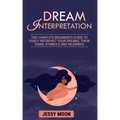 Dream Interpretation: The complete beginner's guide to easily interpret your dreams, their signs, symbols and meanings