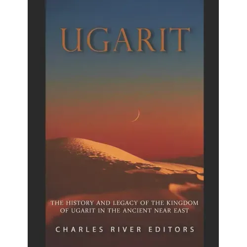 Ugarit: The History and Legacy of the Kingdom of Ugarit in the Ancient Near East