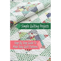 Simple Quilting Projects: Step By Step Guide To Make Easy Quilt Patterns: Gift Ideas for Holiday