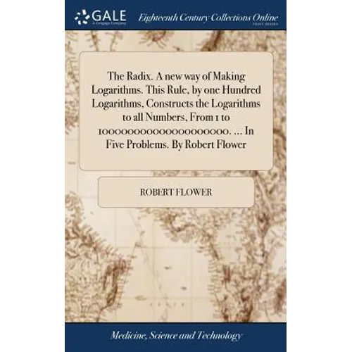 The Radix. A new way of Making Logarithms. This Rule, by one Hundred Logarithms, Constructs the Logarithms to all Numbers, From 1 to 10000000000000000