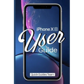 iPhone XR User Guide: The Essential Manual How To Set Up And Start Using Your New iPhone