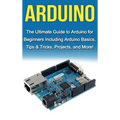 Arduino: The Ultimate Guide to Arduino for Beginners Including Arduino Basics, Tips & Tricks, Projects, and More!