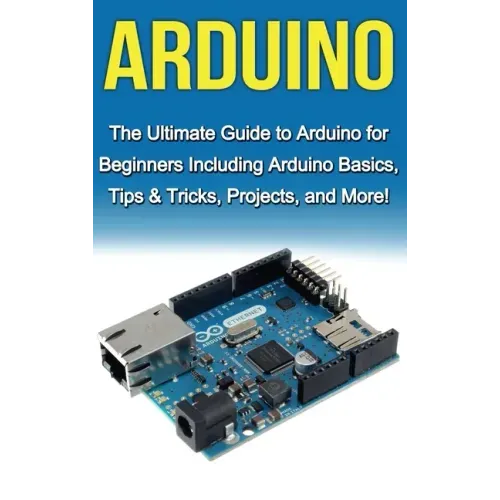 Arduino: The Ultimate Guide to Arduino for Beginners Including Arduino Basics, Tips & Tricks, Projects, and More!