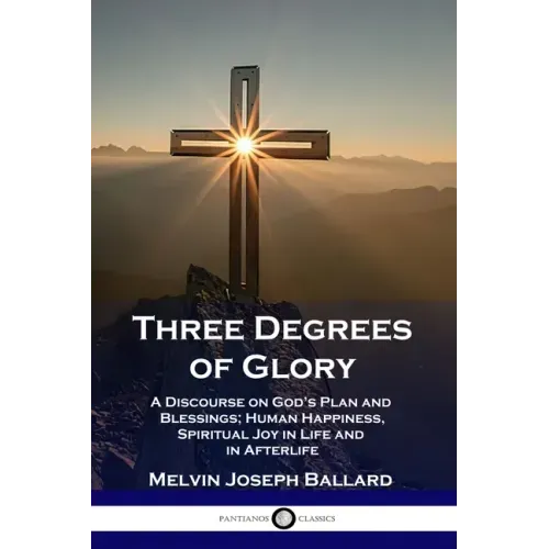 Three Degrees of Glory: A Discourse on God's Plan and Blessings; Human Happiness and Spiritual Joy in Life and in Afterlife