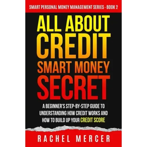 All about Credit: Smart Money Secret: A Beginner's Step-by-Step Guide to Understanding How Credit Works and How to Build Up Your Credit Score