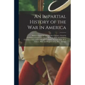 An Impartial History of the War in America: Between Great Britain and Her Colonies, From Its Commencement to the End of the Year 1779. Exhibiting a Ci