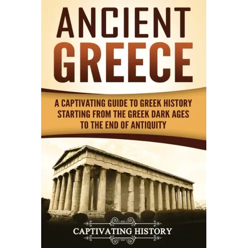 Ancient Greece: A Captivating Guide to Greek History Starting from the Greek Dark Ages to the End of Antiquity