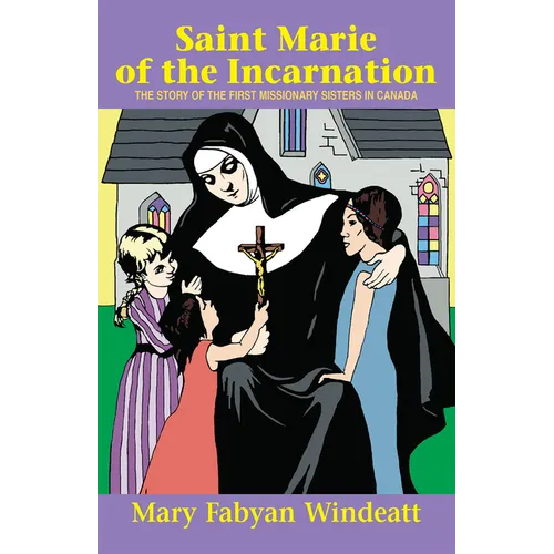 Saint Marie of the Incarnation: The Story of the First Missionary Sisters in Canada