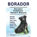 Borador. Borador Complete Owners Manual. Borador book for care, costs, feeding, grooming, health and training.