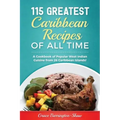 115 Greatest Caribbean Recipes of All Time: A Cookbook of Popular West Indian Cuisine from 26 Caribbean Islands