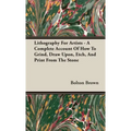 Lithography For Artists - A Complete Account Of How To Grind, Draw Upon, Etch, And Print From The Stone
