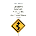 Groping Toward Whatever or How I Learned to Retire, Sort of