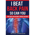 I Beat Back Pain So Can You: Cure Back Pain Without Surgery Or Drugs