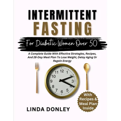 Intermittent Fasting for Diabetic Women Over 50: A Complete Guide With Effective Strategies, Recipes, And 28-Day Meal Plan To Lose Weight, Delay Aging