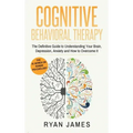 Cognitive Behavioral Therapy: The Definitive Guide to Understanding Your Brain, Depression, Anxiety and How to Over Come It (Cognitive Behavioral Th