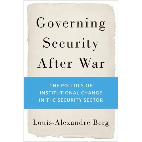 Governing Security After War: The Politics of Institutional Change in the Security Sector