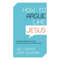 How to Argue Like Jesus: Learning Persuasion from History's Greatest Communicator