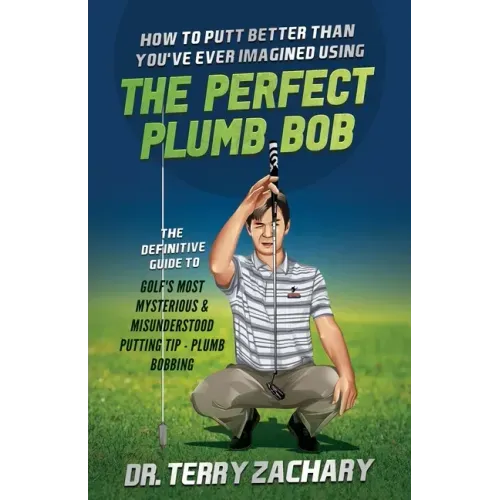 How To Putt Better Than You've Ever Imagined Using The Perfect Plumb Bob: The Definitive Guide to Golf's Most Mysterious & Misunderstood Putting Tip: