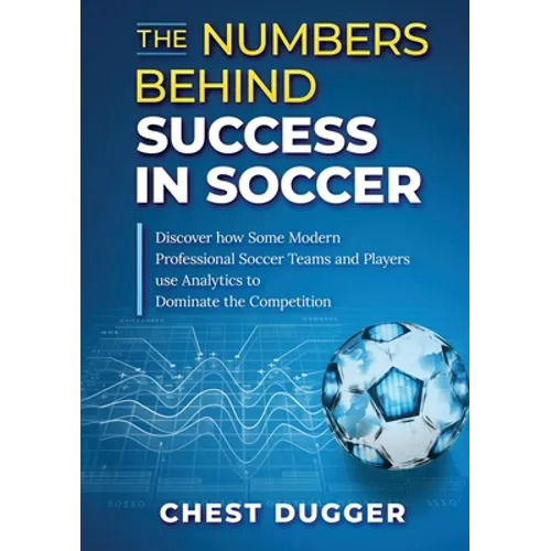 The Numbers Behind Success in Soccer: Discover how Some Modern Professional Soccer Teams and Players Use Analytics to Dominate the Competition