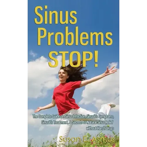 Sinus Problems STOP! - The Complete Guide on Sinus Infection, Sinusitis Symptoms, Sinusitis Treatment, & Secrets to Natural Sinus Relief without Harsh