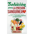 Solución Para La Presión Sanguínea: La Guía Definitiva Para Reducir Naturalmente La Presión Sanguínea Y La Hipertensión (Spanish Edition)