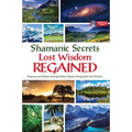 Shamanic Secrets Lost Wisdom Regained: Shamans and Healers Through Robert Shapiro Bring Back Lost Wisdom