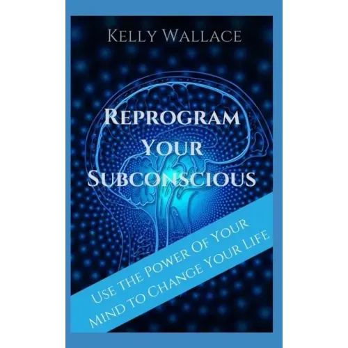 Reprogram Your Subconscious: Use The Power Of Your Mind To Get Everything You Want