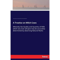 A Treatise on Milch Cows: Whereby the Quality and Quantity of Milk which any Cow will give may be accurately determined by observing Natural Marks