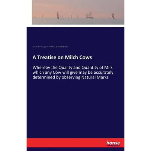 A Treatise on Milch Cows: Whereby the Quality and Quantity of Milk which any Cow will give may be accurately determined by observing Natural Marks