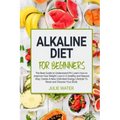 Alkaline Diet For Beginners: The Best Guide to Understand PH;Learn How To Improve Your Weight Loss In A Healthy Natural Way;To Create A New Unlimit
