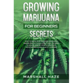 Growing Marijuana for Beginners - Secrets: How to Grow MIND-BLOWING Marijuana Indoor and Outdoor, EVERYTHING You Need to Know, Step-by-Step, to Produc
