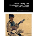 Sixtus Kargel: Ten Renaissance Lute Pieces For Low G Ukulele