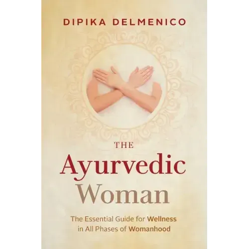 The Ayurvedic Woman: The Essential Guide for Wellness in All Phases of Womanhood