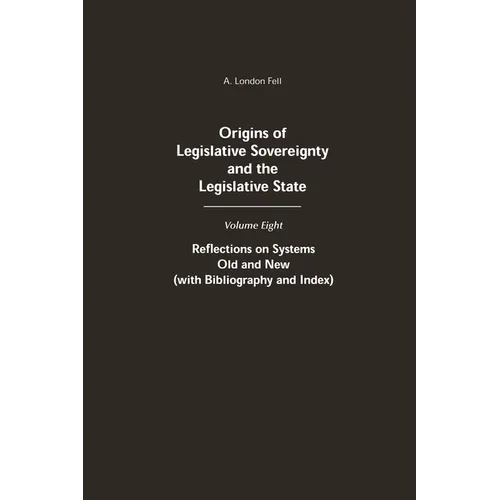 Origins of Legislative Sovereignty and the Legislative State: Volume Eight: Reflections on Systems Old and New (with Bibliography and Index)