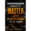 The Home Workout Plan: How to Master Arm Exercises in 30 Days