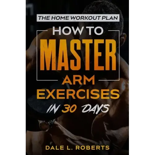 The Home Workout Plan: How to Master Arm Exercises in 30 Days