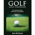 Golf: Golf Strategies: The Perfect Swing: Golf Game Preparation
