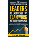 The Essential 4-Step System for Leaders to Encourage Top Teamwork at Their Workplace: Improve Your Leadership Communication, Team Building and Employe