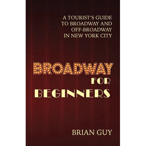 Broadway for Beginners: A Tourist's Guide to Broadway and Off-Broadway in New York City
