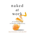 Naked at Work: A Leader's Guide to Fearless Authenticity